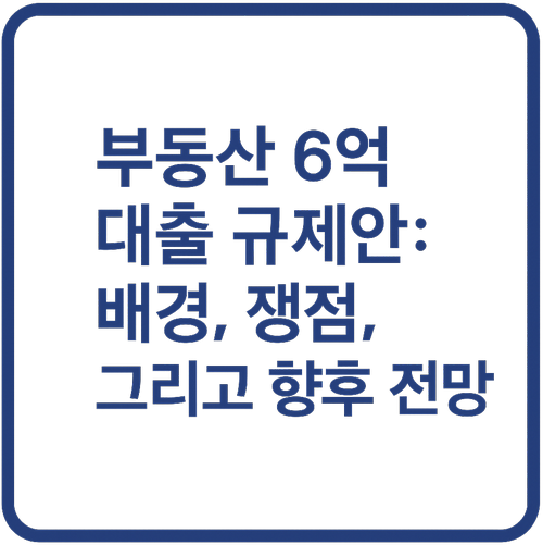 부동산 6억 대출 규제안: 배경, 쟁점, 그리고 향후 전망