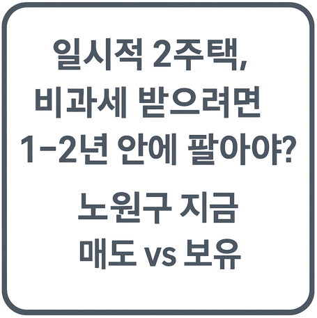 일시적 2주택, 비과세 받으려면 1~2년 안에 팔아야? 노원구 지금 매도 vs 보유